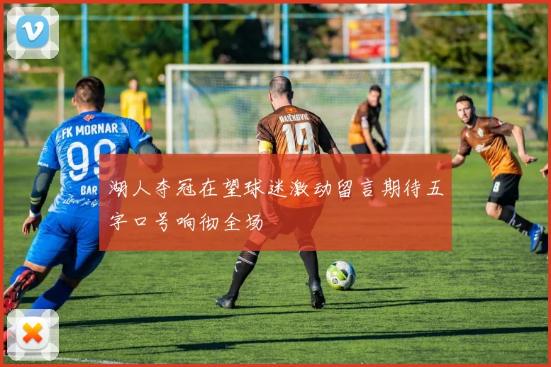 湖人夺冠在望球迷激动留言期待五字口号响彻全场
