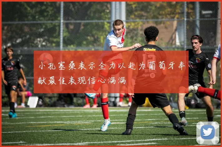 小孔塞桑表示全力以赴为葡萄牙奉献最佳表现信心满满