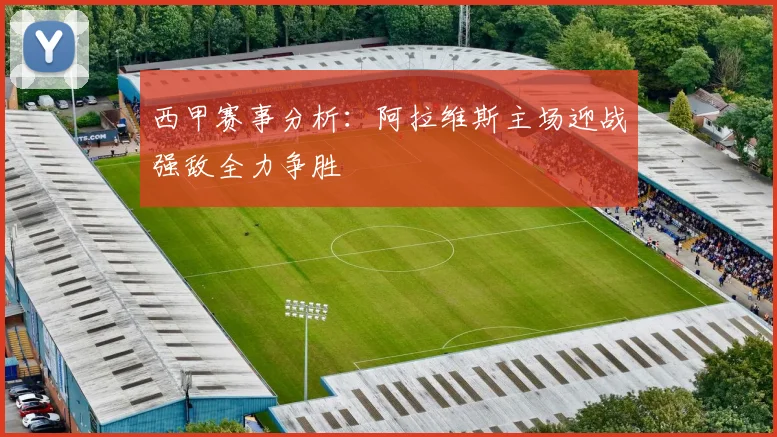 西甲赛事分析：阿拉维斯主场迎战强敌全力争胜