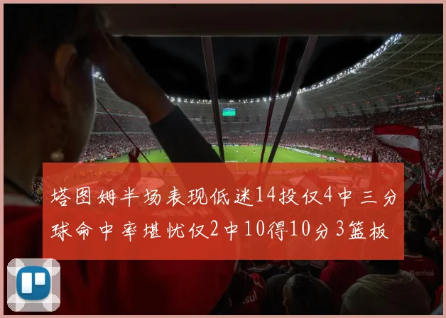塔图姆半场表现低迷14投仅4中三分球命中率堪忧仅2中10得10分3篮板