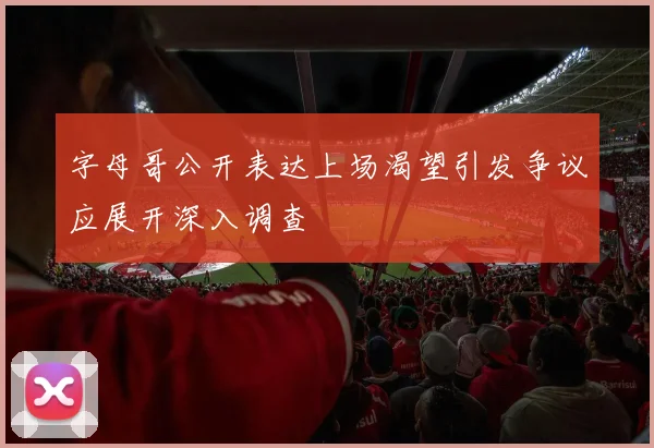 字母哥公开表达上场渴望引发争议应展开深入调查