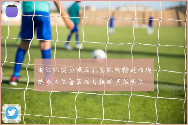 浙江队实力碾压北京队约翰逊内线统治力显著篮板与抢断差距明显