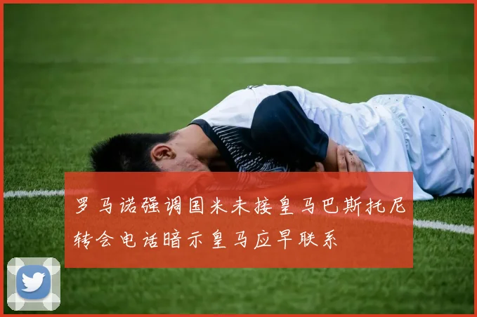 罗马诺强调国米未接皇马巴斯托尼转会电话暗示皇马应早联系