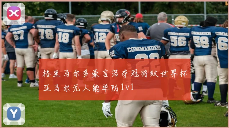 格里马尔多豪言若夺冠将纹世界杯亚马尔无人能单防1v1