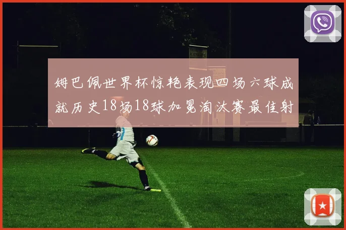 姆巴佩世界杯惊艳表现四场六球成就历史18场18球加冕淘汰赛最佳射手