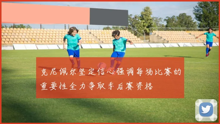 克尼佩尔坚定信心强调每场比赛的重要性全力争取季后赛资格