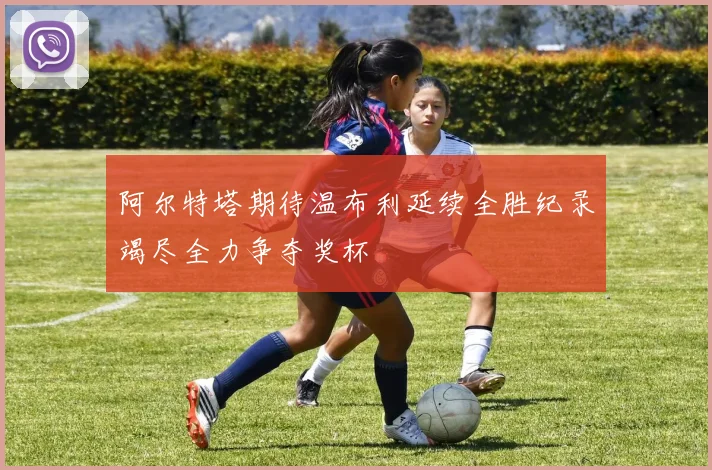 阿尔特塔期待温布利延续全胜纪录竭尽全力争夺奖杯