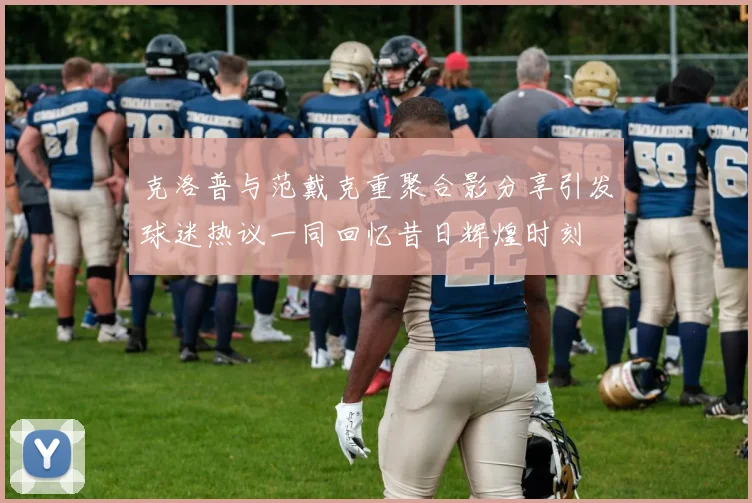 克洛普与范戴克重聚合影分享引发球迷热议一同回忆昔日辉煌时刻