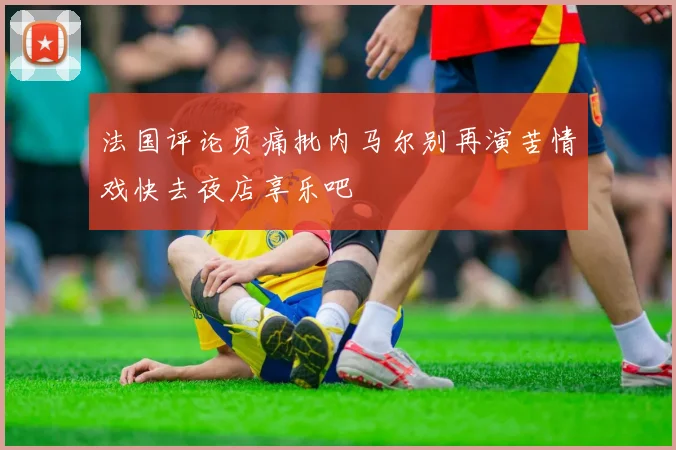 法国评论员痛批内马尔别再演苦情戏快去夜店享乐吧