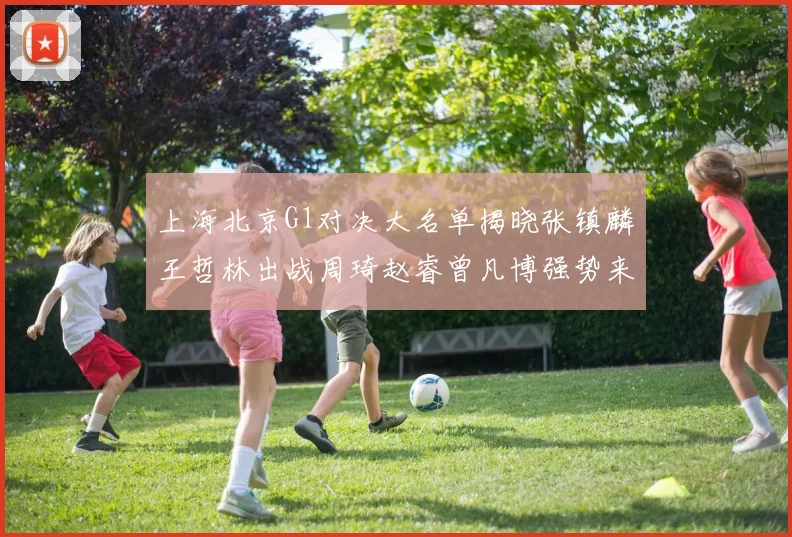 上海北京G1对决大名单揭晓张镇麟王哲林出战周琦赵睿曾凡博强势来袭