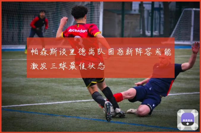 帕森斯谈里德离队困惑新阵容或能激发三球最佳状态