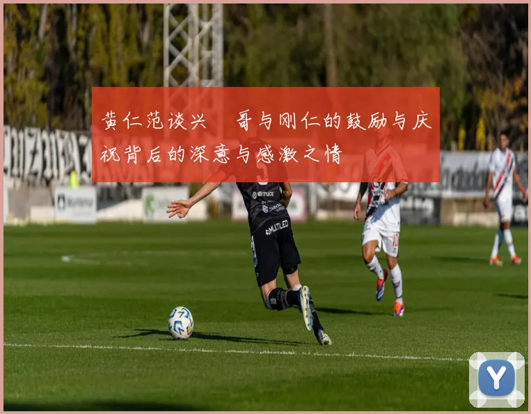 黄仁范谈兴慜哥与刚仁的鼓励与庆祝背后的深意与感激之情