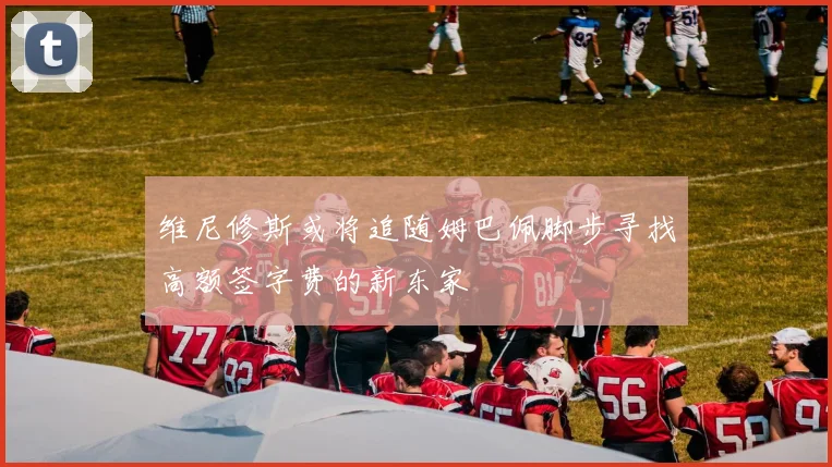 维尼修斯或将追随姆巴佩脚步寻找高额签字费的新东家