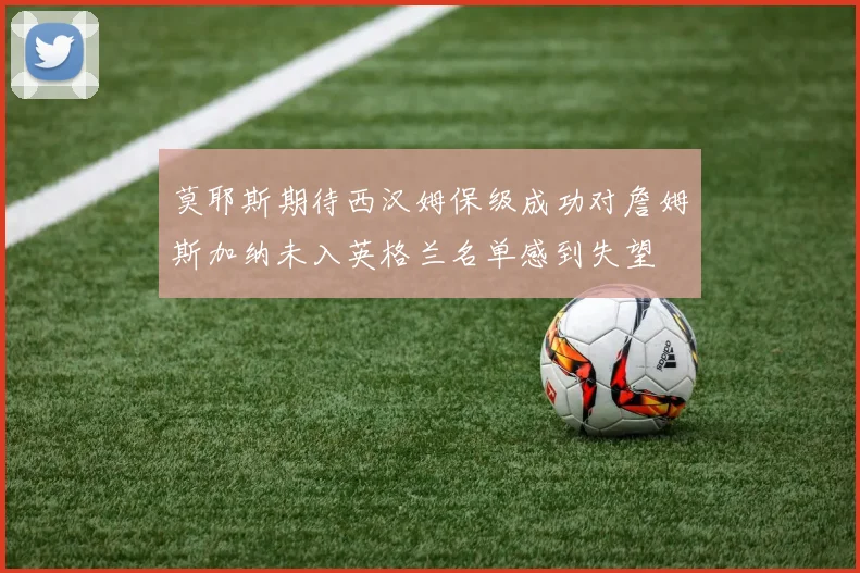 莫耶斯期待西汉姆保级成功对詹姆斯加纳未入英格兰名单感到失望