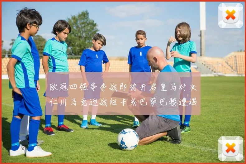 欧冠四强争夺战即将开启皇马对决仁川马竞迎战纽卡或巴萨巴黎遭遇红军挑战