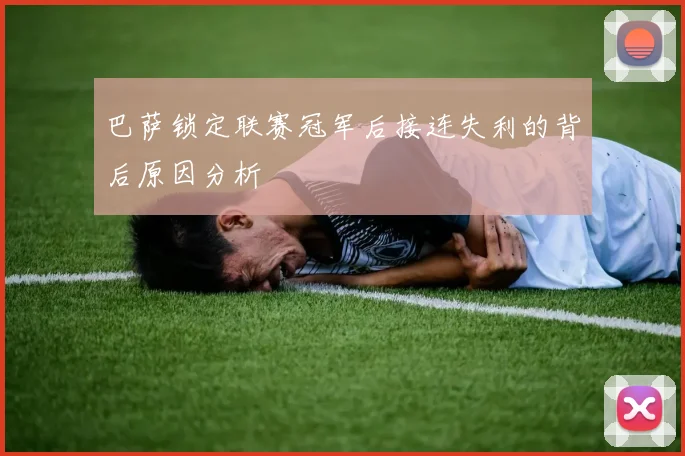 巴萨锁定联赛冠军后接连失利的背后原因分析