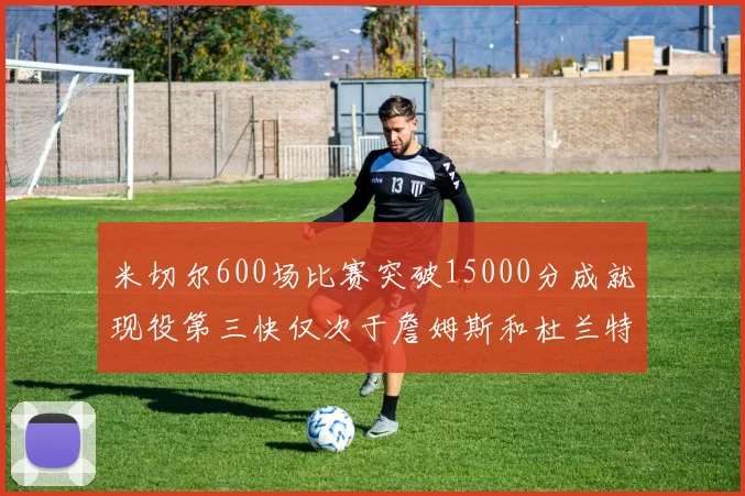 米切尔600场比赛突破15000分成就现役第三快仅次于詹姆斯和杜兰特