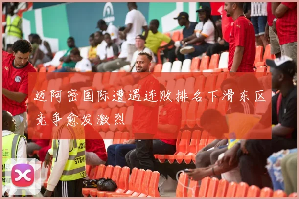 迈阿密国际遭遇连败排名下滑东区竞争愈发激烈