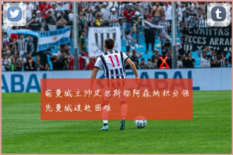 前曼城主帅皮尔斯称阿森纳积分领先曼城追赶困难