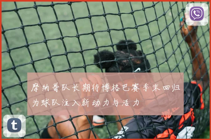 摩纳哥队长期待博格巴赛季末回归为球队注入新动力与活力