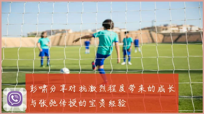 彭啸分享对抗激烈程度带来的成长与张弛传授的宝贵经验
