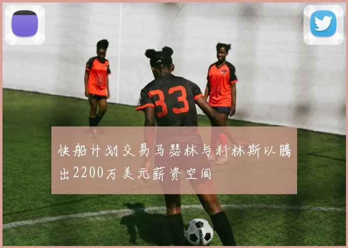 快船计划交易马瑟林与科林斯以腾出2200万美元薪资空间