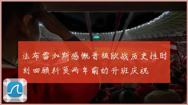 法布雷加斯感慨晋级欧战历史性时刻回顾科莫两年前的升班庆祝