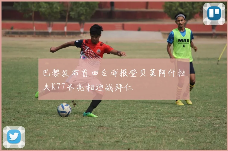 巴黎发布首回合海报登贝莱阿什拉夫K77齐亮相迎战拜仁