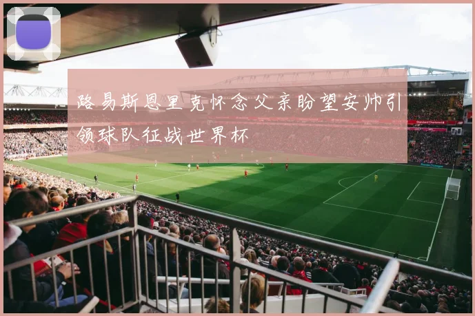 路易斯恩里克怀念父亲盼望安帅引领球队征战世界杯