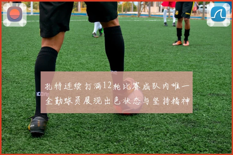 孔特连续打满12轮比赛成队内唯一全勤球员展现出色状态与坚持精神