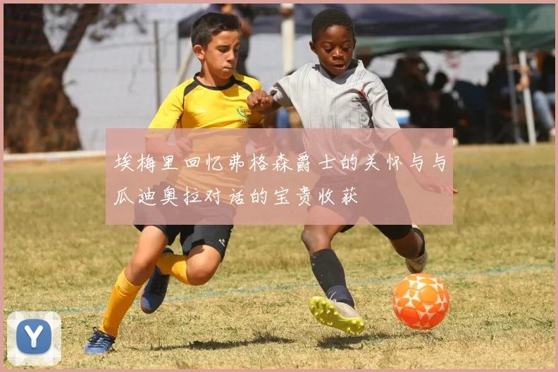 埃梅里回忆弗格森爵士的关怀与与瓜迪奥拉对话的宝贵收获