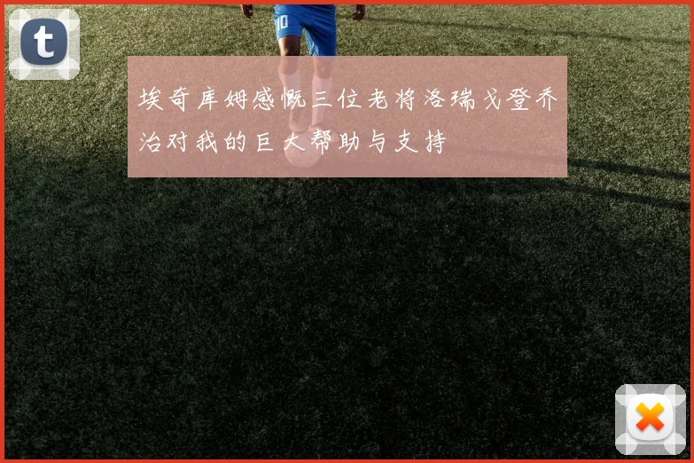 埃奇库姆感慨三位老将洛瑞戈登乔治对我的巨大帮助与支持