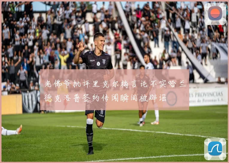 老佛爷批评里克尔梅言论不实哈兰德克洛普签约传闻瞬间被辟谣