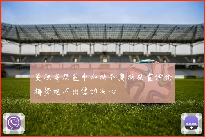 曼联高层重申加纳乔奥纳纳霍伊伦梅努绝不出售的决心