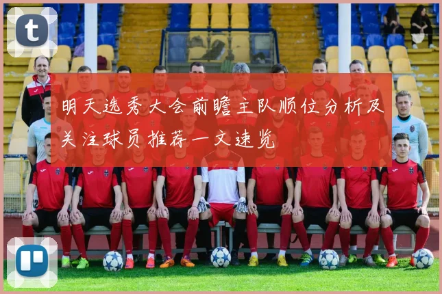 明天选秀大会前瞻主队顺位分析及关注球员推荐一文速览