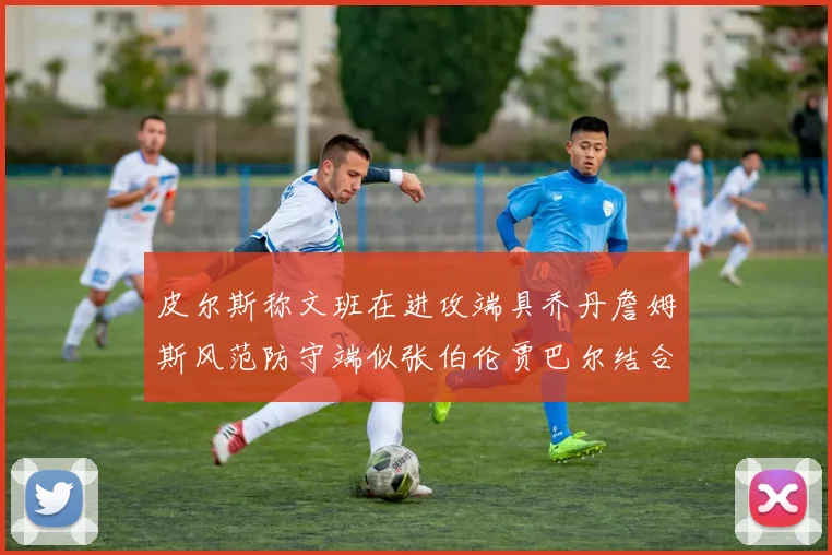 皮尔斯称文班在进攻端具乔丹詹姆斯风范防守端似张伯伦贾巴尔结合