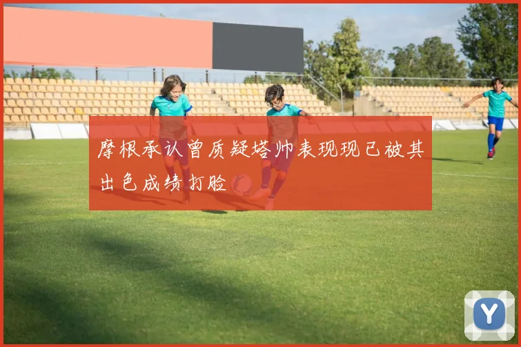 摩根承认曾质疑塔帅表现现已被其出色成绩打脸