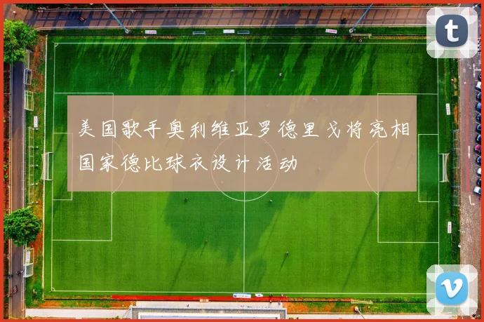 美国歌手奥利维亚罗德里戈将亮相国家德比球衣设计活动